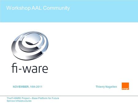 The FI-WARE Project – Base Platform for Future Service Infrastructures NOVEMBER, 16th 2011Thierry Nagellen Workshop AAL Community.