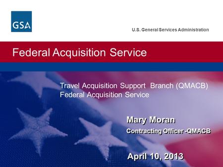 Federal Acquisition Service U.S. General Services Administration Mary Moran Contracting Officer -QMACB April 10, 2013 Mary Moran Contracting Officer -QMACB.