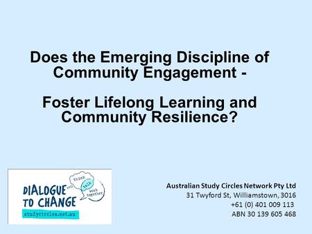 Does the Emerging Discipline of Community Engagement - Foster Lifelong Learning and Community Resilience? Australian Study Circles Network Pty Ltd 31 Twyford.