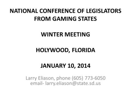 NATIONAL CONFERENCE OF LEGISLATORS FROM GAMING STATES WINTER MEETING HOLYWOOD, FLORIDA JANUARY 10, 2014 Larry Eliason, phone (605) 773-6050  -