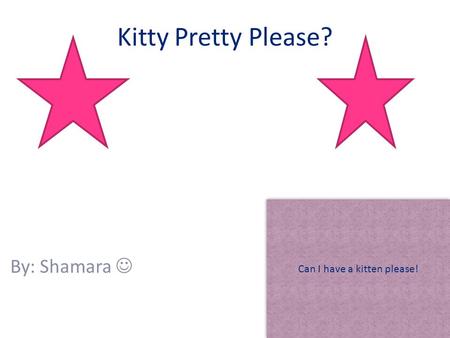 Kitty Pretty Please? By: Shamara Can I have a kitten please!