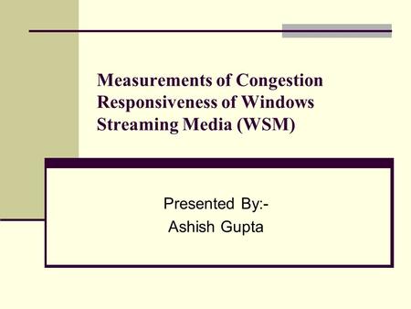 Measurements of Congestion Responsiveness of Windows Streaming Media (WSM) Presented By:- Ashish Gupta.