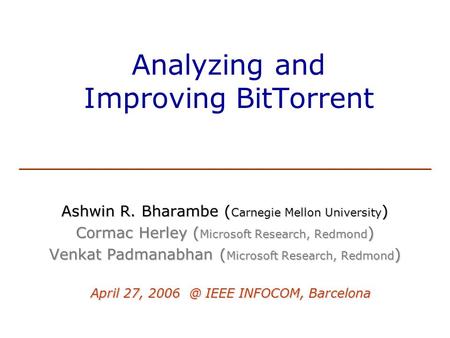 Analyzing and Improving BitTorrent Ashwin R. Bharambe ( Carnegie Mellon University ) Cormac Herley ( Microsoft Research, Redmond ) Venkat Padmanabhan (