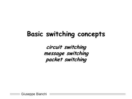 Giuseppe Bianchi Basic switching concepts circuit switching message switching packet switching.