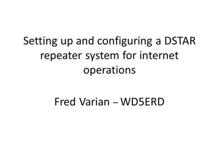 Setting up and configuring a DSTAR repeater system for internet operations Fred Varian – WD5ERD.