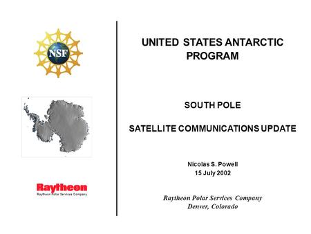 UNITED STATES ANTARCTIC PROGRAM SOUTH POLE SATELLITE COMMUNICATIONS UPDATE Nicolas S. Powell 15 July 2002 Raytheon Polar Services Company Denver, Colorado.