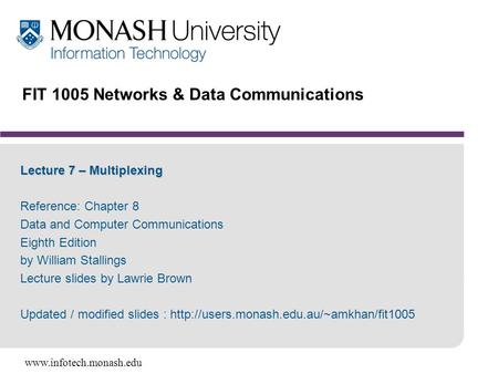Www.infotech.monash.edu FIT 1005 Networks & Data Communications Lecture 7 – Multiplexing Reference: Chapter 8 Data and Computer Communications Eighth Edition.