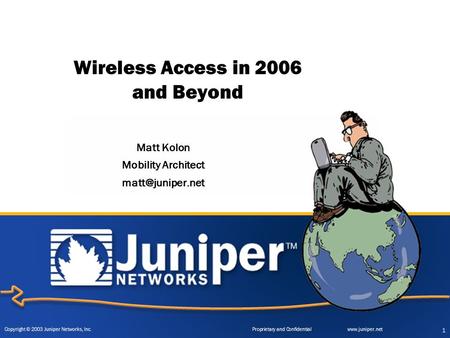 Copyright © 2003 Juniper Networks, Inc. Proprietary and Confidentialwww.juniper.net 1 Wireless Access in 2006 and Beyond Matt Kolon Mobility Architect.