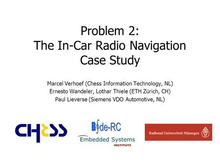 Problem 2: The In-Car Radio Navigation Case Study Marcel Verhoef (Chess Information Technology, NL) Ernesto Wandeler, Lothar Thiele (ETH Zürich, CH) Paul.