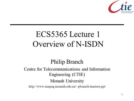 1 ECS5365 Lecture 1 Overview of N-ISDN Philip Branch Centre for Telecommunications and Information Engineering (CTIE) Monash University