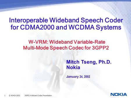1 © NOKIA 2002 3GPP2 Wideband Codec Presentation Interoperable Wideband Speech Coder for CDMA2000 and WCDMA Systems W-VRM: Wideband Variable-Rate Multi-Mode.