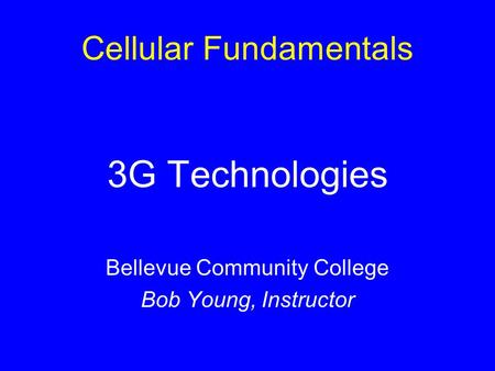 Cellular Fundamentals 3G Technologies Bellevue Community College Bob Young, Instructor.
