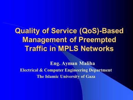 Quality of Service (QoS)-Based Management of Preempted Traffic in MPLS Networks Eng. Ayman Maliha Electrical & Computer Engineering Department The Islamic.