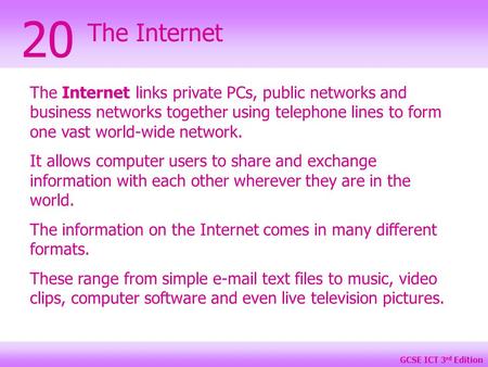 GCSE ICT 3 rd Edition The Internet 20 The Internet links private PCs, public networks and business networks together using telephone lines to form one.