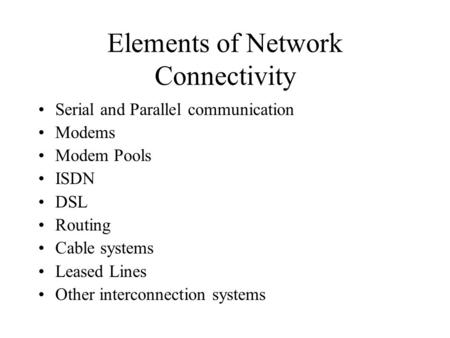 Elements of Network Connectivity Serial and Parallel communication Modems Modem Pools ISDN DSL Routing Cable systems Leased Lines Other interconnection.