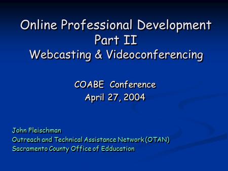Online Professional Development Part II Webcasting & Videoconferencing COABE Conference April 27, 2004 COABE Conference April 27, 2004 John Fleischman.