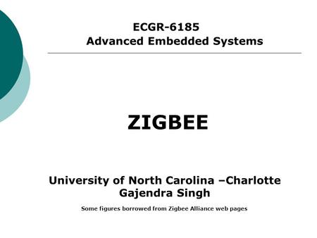 ECGR-6185 ZIGBEE Advanced Embedded Systems University of North Carolina –Charlotte Gajendra Singh Some figures borrowed from Zigbee Alliance web pages.