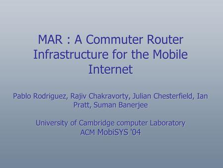 MAR : A Commuter Router Infrastructure for the Mobile Internet Pablo Rodriguez, Rajiv Chakravorty, Julian Chesterfield, Ian Pratt, Suman Banerjee University.