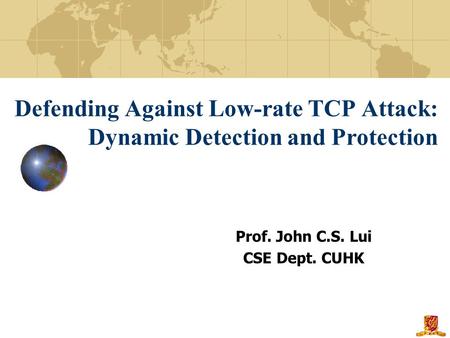 Defending Against Low-rate TCP Attack: Dynamic Detection and Protection Prof. John C.S. Lui CSE Dept. CUHK.