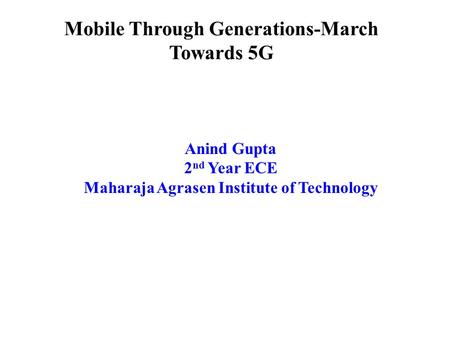 Mobile Through Generations-March Towards 5G Anind Gupta 2 nd Year ECE Maharaja Agrasen Institute of Technology.