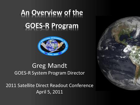 Greg Mandt GOES-R System Program Director 2011 Satellite Direct Readout Conference April 5, 2011.