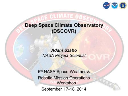 Deep Space Climate Observatory (DSCOVR) 6 th NASA Space Weather & Robotic Mission Operations Workshop September 17-18, 2014 Adam Szabo NASA Project Scientist.