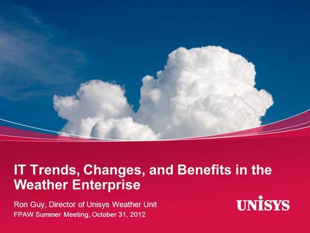 IT Trends, Changes, and Benefits in the Weather Enterprise Ron Guy, Director of Unisys Weather Unit FPAW Summer Meeting, October 31, 2012.
