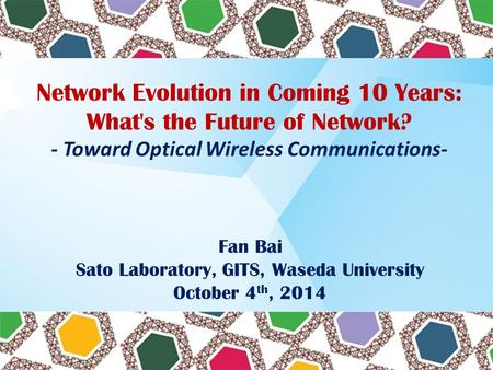 Network Evolution in Coming 10 Years: What's the Future of Network? - Toward Optical Wireless Communications- Fan Bai Sato Laboratory, GITS, Waseda University.