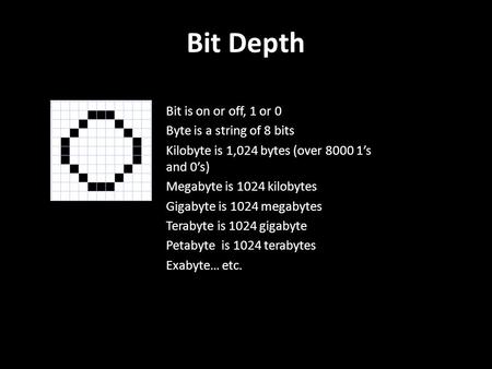 Bit Depth Bit is on or off, 1 or 0 Byte is a string of 8 bits Kilobyte is 1,024 bytes (over 8000 1’s and 0’s) Megabyte is 1024 kilobytes Gigabyte is 1024.