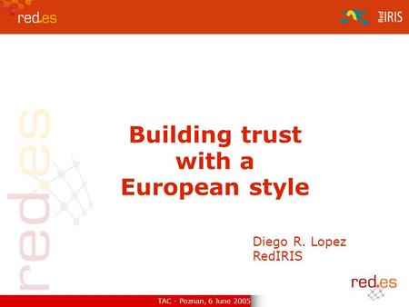 TAC - Poznan, 6 June 2005 Building trust with a European style Diego R. Lopez RedIRIS.