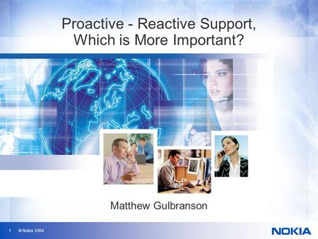 1 © Nokia 2004 Proactive - Reactive Support, Which is More Important? Matthew Gulbranson.