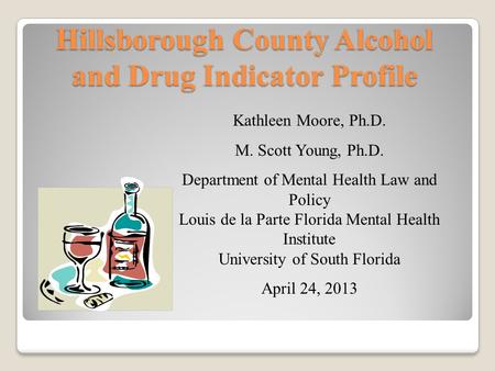 Hillsborough County Alcohol and Drug Indicator Profile Kathleen Moore, Ph.D. M. Scott Young, Ph.D. Department of Mental Health Law and Policy Louis de.
