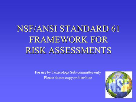 NSF/ANSI STANDARD 61 FRAMEWORK FOR RISK ASSESSMENTS For use by Toxicology Sub-committee only Please do not copy or distribute.