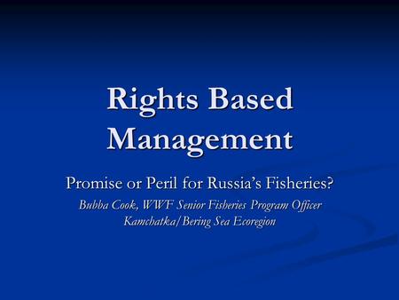 Rights Based Management Promise or Peril for Russia’s Fisheries? Bubba Cook, WWF Senior Fisheries Program Officer Kamchatka/Bering Sea Ecoregion.