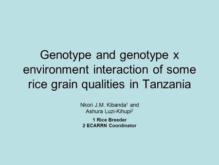 Genotype and genotype x environment interaction of some rice grain qualities in Tanzania Nkori J.M. Kibanda 1 and Ashura Luzi-Kihupi 2 1 Rice Breeder 2.