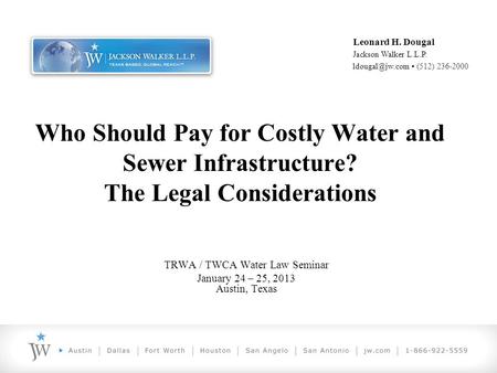 Who Should Pay for Costly Water and Sewer Infrastructure? The Legal Considerations TRWA / TWCA Water Law Seminar January 24 – 25, 2013 Austin, Texas Leonard.