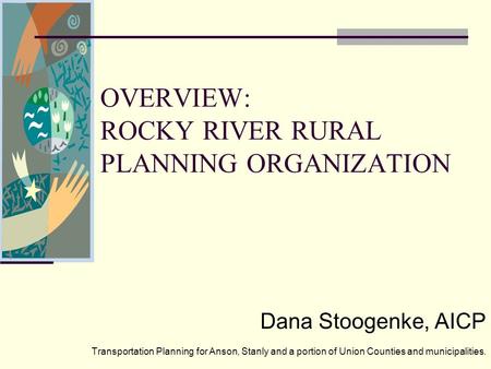 OVERVIEW: ROCKY RIVER RURAL PLANNING ORGANIZATION Dana Stoogenke, AICP Transportation Planning for Anson, Stanly and a portion of Union Counties and municipalities.