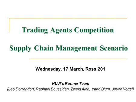 Trading Agents Competition Supply Chain Management Scenario Wednesday, 17 March, Ross 201 HUJI’s Runner Team {Leo Dorrendorf, Raphael Boussidan, Zweig.