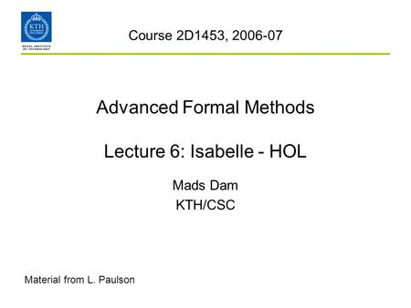 Advanced Formal Methods Lecture 6: Isabelle - HOL Mads Dam KTH/CSC Course 2D1453, 2006-07 Material from L. Paulson.