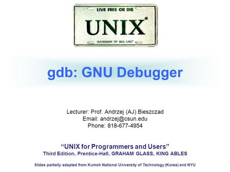 Gdb: GNU Debugger Lecturer: Prof. Andrzej (AJ) Bieszczad   Phone: 818-677-4954 “UNIX for Programmers and Users” Third Edition, Prentice-Hall,