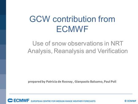 © ECMWF GCW contribution from ECMWF Use of snow observations in NRT Analysis, Reanalysis and Verification prepared by Patricia de Rosnay, Gianpaolo Balsamo,