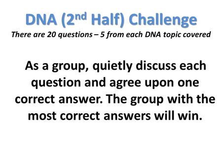 DNA (2 nd Half) Challenge DNA (2 nd Half) Challenge There are 20 questions – 5 from each DNA topic covered As a group, quietly discuss each question and.
