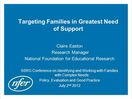 Targeting Families in Greatest Need of Support Claire Easton Research Manager National Foundation for Educational Research SSRG Conference on Identifying.