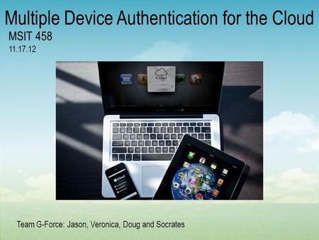 Team G-Force: Jason, Veronica, Doug and Socrates Multiple Device Authentication for the Cloud MSIT 458 11.17.12.