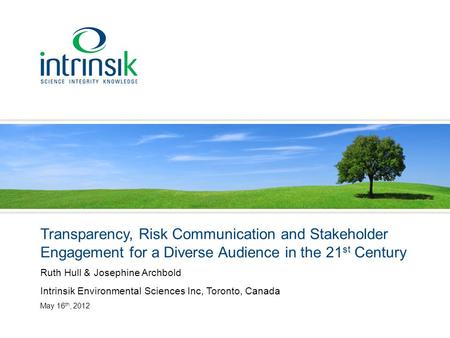 Transparency, Risk Communication and Stakeholder Engagement for a Diverse Audience in the 21 st Century Ruth Hull & Josephine Archbold Intrinsik Environmental.