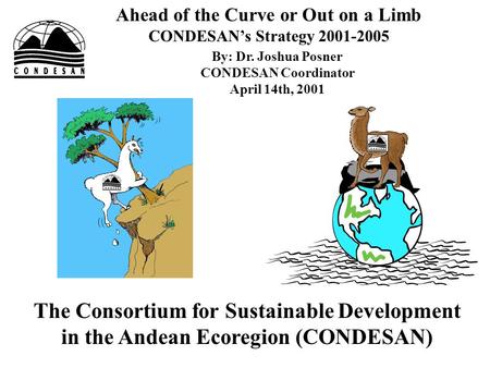 Ahead of the Curve or Out on a Limb CONDESAN’s Strategy 2001-2005 By: Dr. Joshua Posner CONDESAN Coordinator April 14th, 2001 The Consortium for Sustainable.