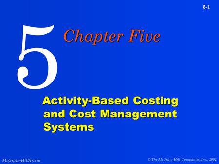 © The McGraw-Hill Companies, Inc., 2002 McGraw-Hill/Irwin 5-1 Activity-Based Costing and Cost Management Systems Activity-Based Costing and Cost Management.