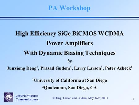 Center for Wireless Communications 1 ©Deng, Larson and Gudem, May 16th, 2003 PA Workshop High Efficiency SiGe BiCMOS WCDMA Power Amplifiers With Dynamic.