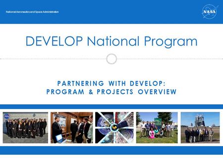 PARTNERING WITH DEVELOP: PROGRAM & PROJECTS OVERVIEW DEVELOP National Program National Aeronautics and Space Administration.
