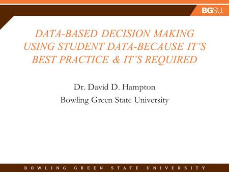 DATA-BASED DECISION MAKING USING STUDENT DATA-BECAUSE IT’S BEST PRACTICE & IT’S REQUIRED Dr. David D. Hampton Bowling Green State University.